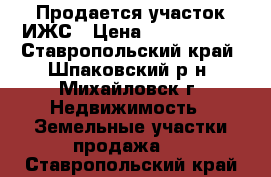 Продается участок ИЖС › Цена ­ 1 550 000 - Ставропольский край, Шпаковский р-н, Михайловск г. Недвижимость » Земельные участки продажа   . Ставропольский край